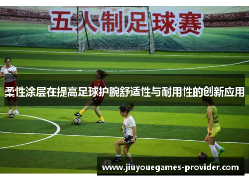 柔性涂层在提高足球护腕舒适性与耐用性的创新应用